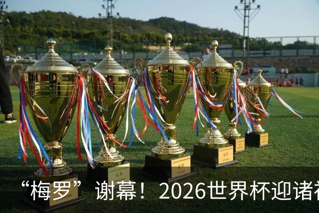 “梅罗”谢幕！2026世界杯迎诸神黄昏 我们与青春的终极告别