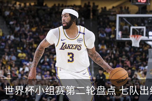 世界杯小组赛第二轮盘点 七队出线五队出局