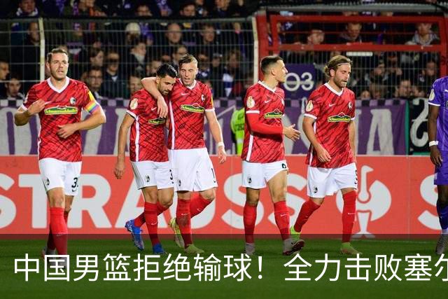 中国男篮拒绝输球！全力击败塞尔维亚球队，崔永熙回归首秀