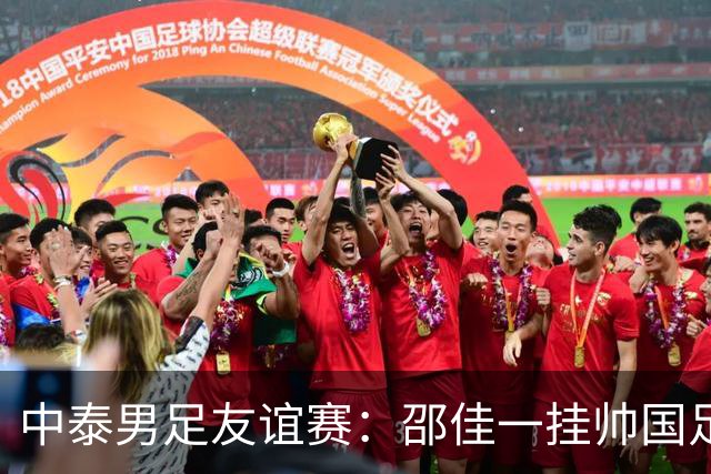 中泰男足友谊赛：邵佳一挂帅国足主场首秀全力争胜