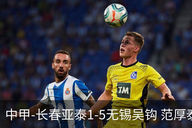 中甲-长春亚泰1-5无锡吴钩 范厚泰乌龙 无锡双外援+易县龙双响