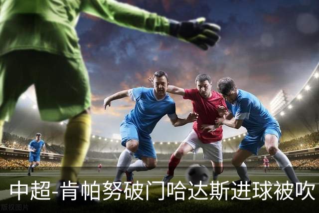 中超-肯帕努破门哈达斯进球被吹 铜梁龙1-0津门虎