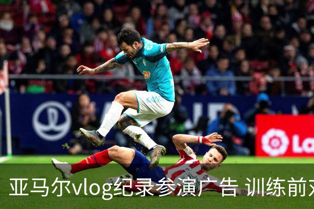 亚马尔vlog纪录参演广告 训练前对孔德开玩笑“爸爸我想上场”
