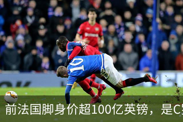 前法国脚身价超100亿英镑，是C罗10倍、梅西12倍