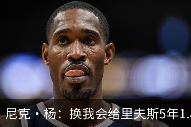 尼克·杨：换我会给里夫斯5年1.8-2亿美元 他和东契奇难赢总冠军