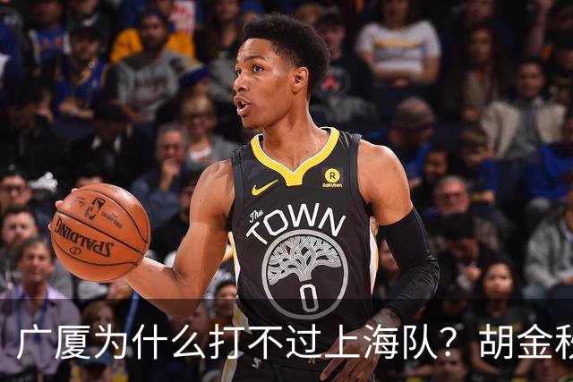广厦为什么打不过上海队？胡金秋终于说出心里话，说的非常实在