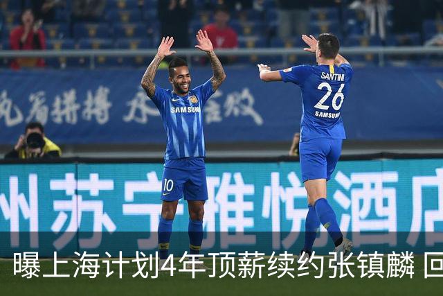 曝上海计划4年顶薪续约张镇麟 回国后将完成签约