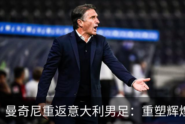 曼奇尼重返意大利男足：重塑辉煌的四年计划与挑战