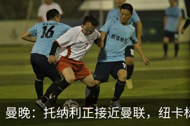 曼晚：托纳利正接近曼联，纽卡标价8700万英镑 红魔未明确拒绝