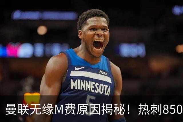 曼联无缘M费原因揭秘！热刺8500万钞能力截胡，没欧战凭啥狂花钱