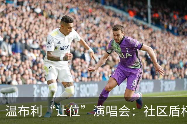 温布利“让位”演唱会：社区盾杯移师威尔士，商业与传统的博弈