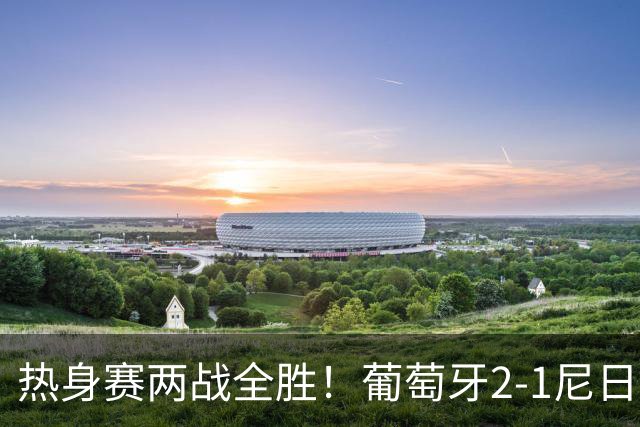 热身赛两战全胜！葡萄牙2-1尼日利亚 内托孔塞桑破门C罗连失良机