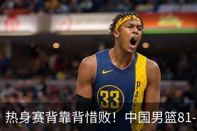 热身赛背靠背惜败！中国男篮81-82遭塞尔维亚FMP准绝杀 末节崩盘错失胜局