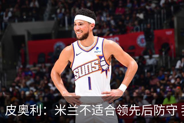 皮奥利：米兰不适合领先后防守 我们就该不断进攻