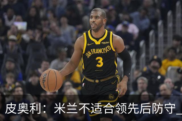 皮奥利：米兰不适合领先后防守 我们就该不断进攻