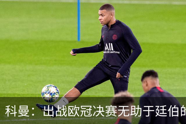 科曼：出战欧冠决赛无助于廷伯的康复，但你不能因此责怪俱乐部