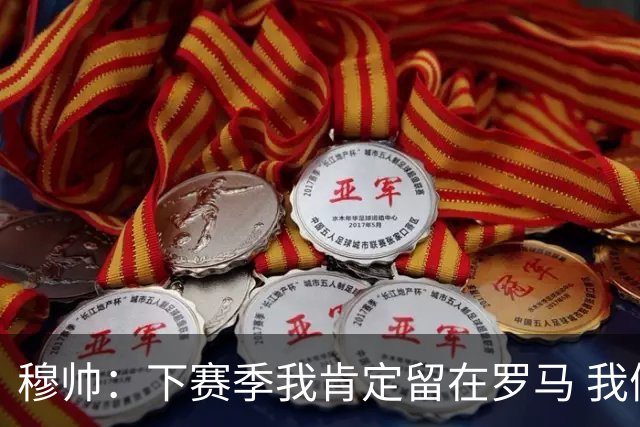 穆帅：下赛季我肯定留在罗马 我们能拿欧冠席位