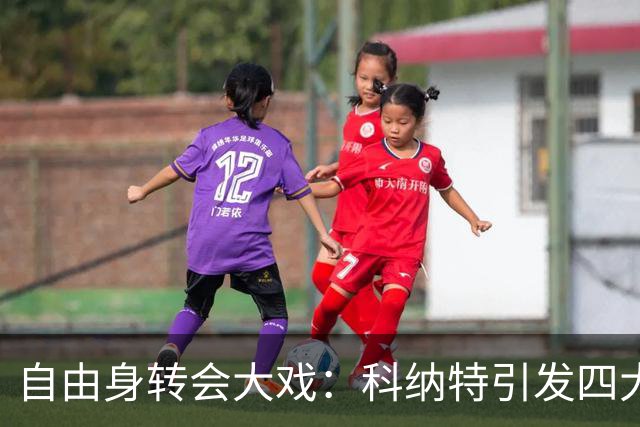 自由身转会大戏：科纳特引发四大豪门争夺战，谁能胜出？