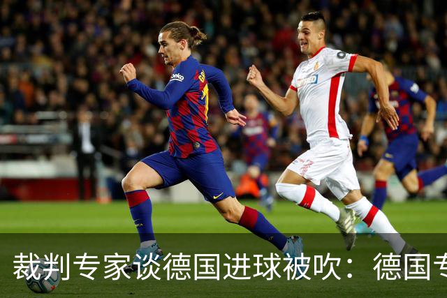 裁判专家谈德国进球被吹：德国专家认为苛刻 克拉滕伯格认为合理