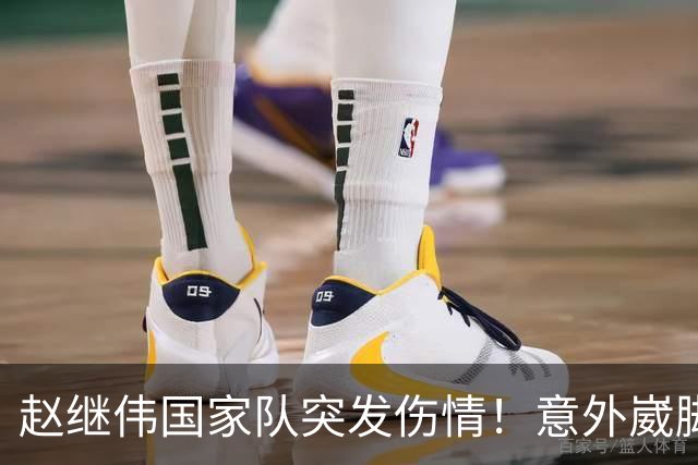 赵继伟国家队突发伤情！意外崴脚，幸好无碍，期待别缺席世预赛！