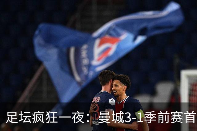 足坛疯狂一夜：曼城3-1季前赛首胜，切尔西0-1+阿隆索上任2连败，米兰1-1国米