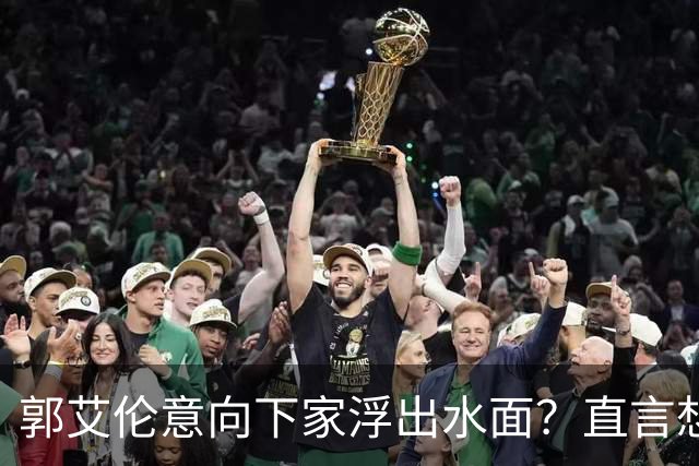 郭艾伦意向下家浮出水面？直言想与一人合作，想被一人骂