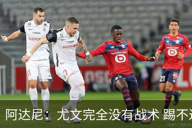 阿达尼：尤文完全没有战术 踢不过残阵亚特兰大
