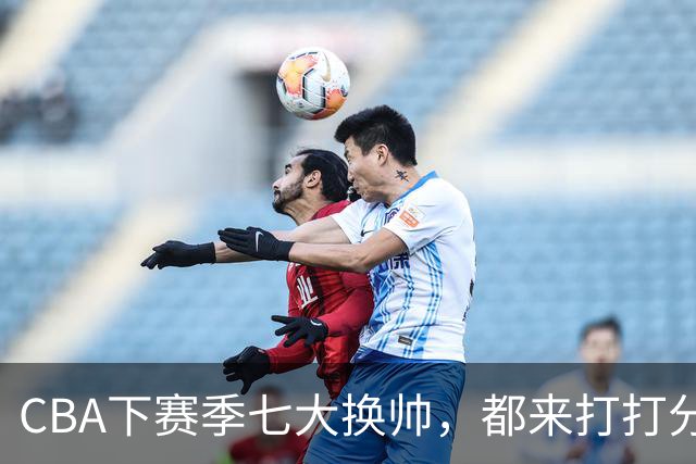 CBA下赛季七大换帅，都来打打分？两队悬而未决，有没有更好选择