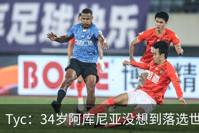 Tyc：34岁阿库尼亚没想到落选世界杯且未得到解释，他感到很沮丧